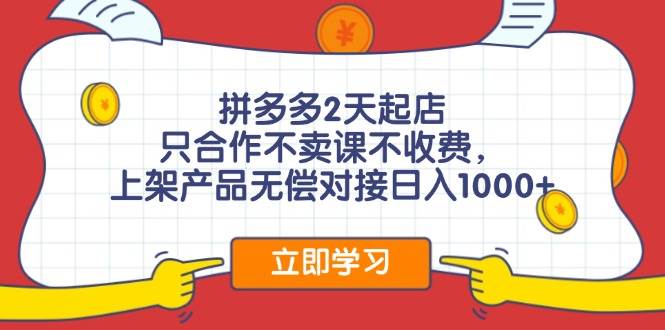 拼多多2天起店，只合作不卖课不收费，上架产品无偿对接日入1000+-博学库