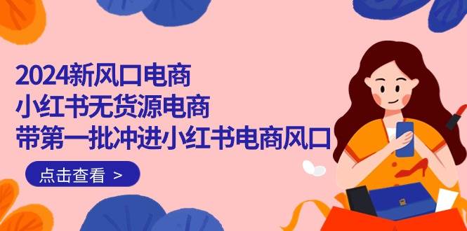 2024新风口电商，小红书无货源电商，带第一批冲进小红书电商风口（18节）-博学库