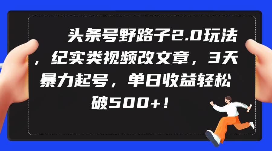 头条号野路子2.0玩法，纪实类视频改文章，3天暴力起号，单日收益轻松破500+-博学库