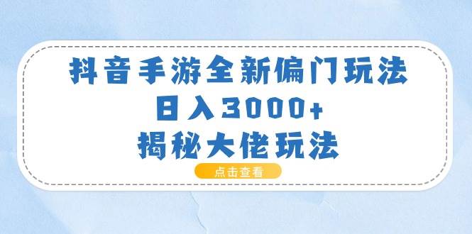 抖音手游全新偏门玩法，日入3000+，揭秘大佬玩法-博学库