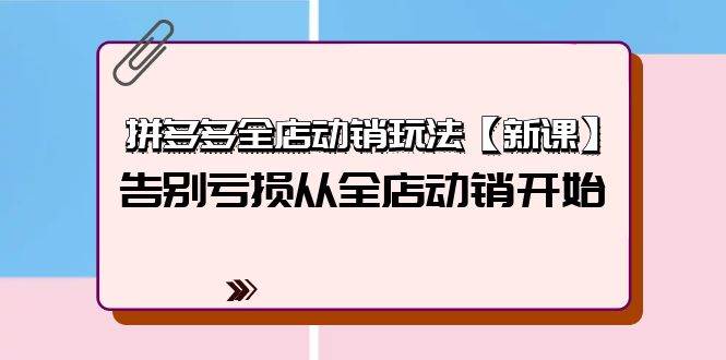 拼多多全店动销玩法【新课】，告别亏损从全店动销开始（4节视频课）-博学库