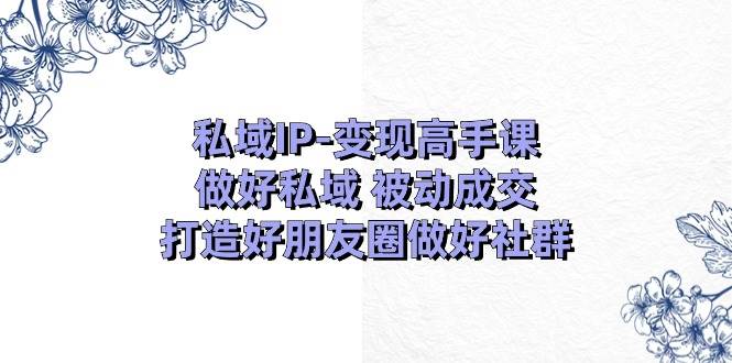 私域IP-变现高手课：做好私域 被动成交，打造好朋友圈做好社群（18节）-博学库