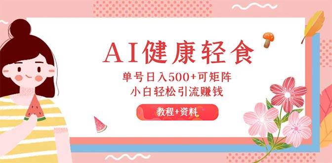 AI健康轻食，单号日入500+可矩阵，小白轻松引流赚钱（教程+食谱）-博学库