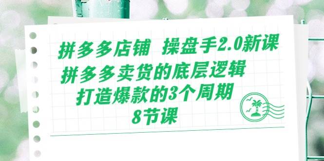 拼多多店铺 操盘手2.0新课，拼多多卖货的底层逻辑，打造爆款的3个周期-8节-博学库