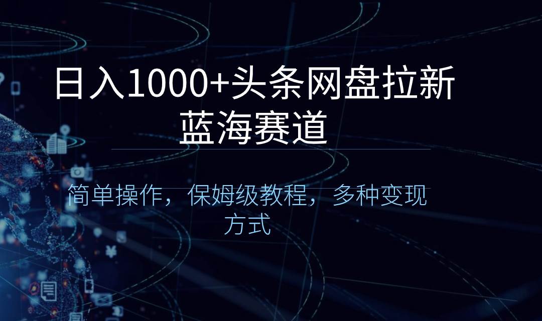 日入1000+头条网盘拉新蓝海赛道，简单操作，保姆级教程，多种变现方式-博学库