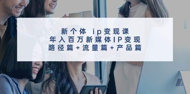 新个体 ip变现课，年入百万新媒体IP变现，路径篇+流量篇+产品篇-博学库