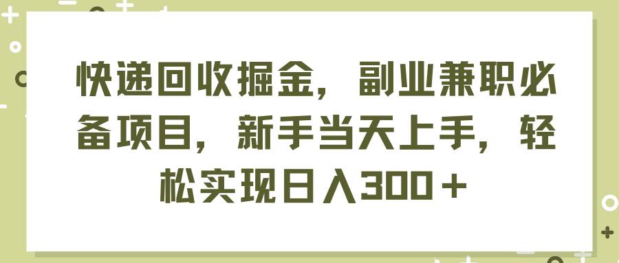 快递回收掘金，副业兼职必备项目，新手当天上手，轻松实现日入300＋-博学库
