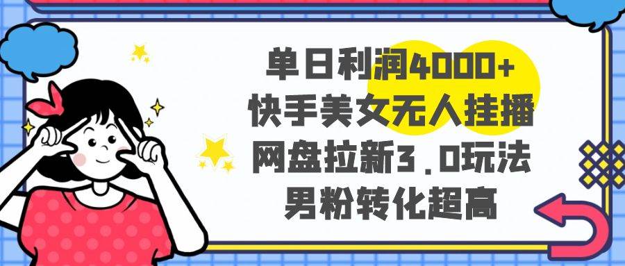 单日利润4000+快手美女无人挂播，网盘拉新3.0玩法，男粉转化超高-博学库