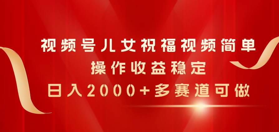 视频号儿女祝福视频，简单操作收益稳定，日入2000+，多赛道可做-博学库