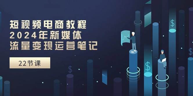 短视频电商教程：2024年新媒体流量变现运营笔记（25节课）-博学库