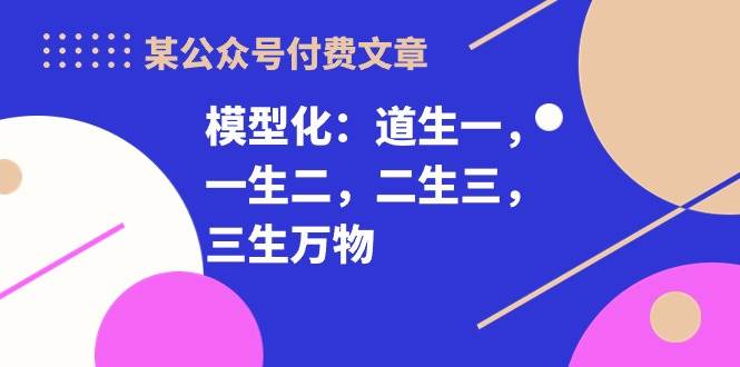 某付费文章《模型化：道生一，一生二，二生三，三生万物！》-博学库