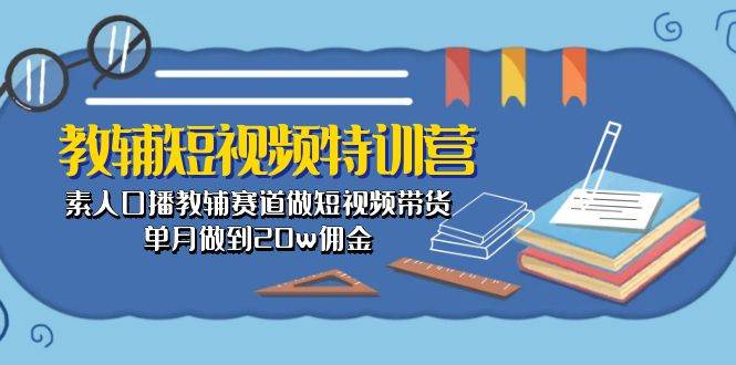 教辅-短视频特训营： 素人口播教辅赛道做短视频带货，单月做到20w佣金-博学库