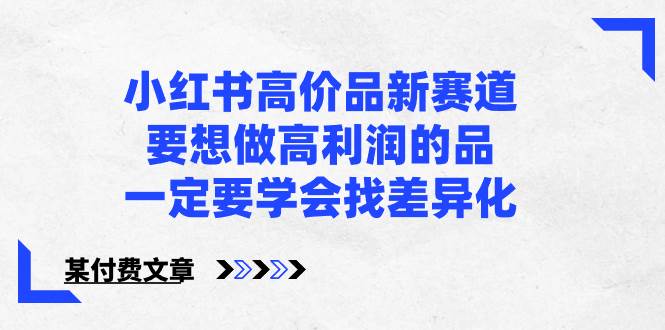 小红书高价品新赛道，要想做高利润的品，一定要学会找差异化【某付费文章】-博学库