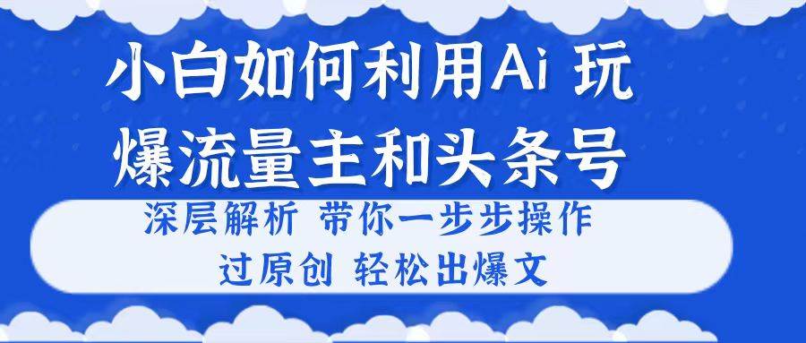 小白如何利用Ai，完爆流量主和头条号 深层解析，一步步操作，过原创出爆文-博学库