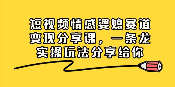 短视频情感婆媳赛道变现分享课，一条龙实操玩法分享给你-博学库