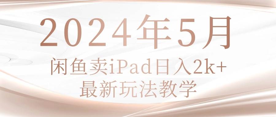 2024年5月闲鱼卖ipad日入2k，最新玩法教学-博学库
