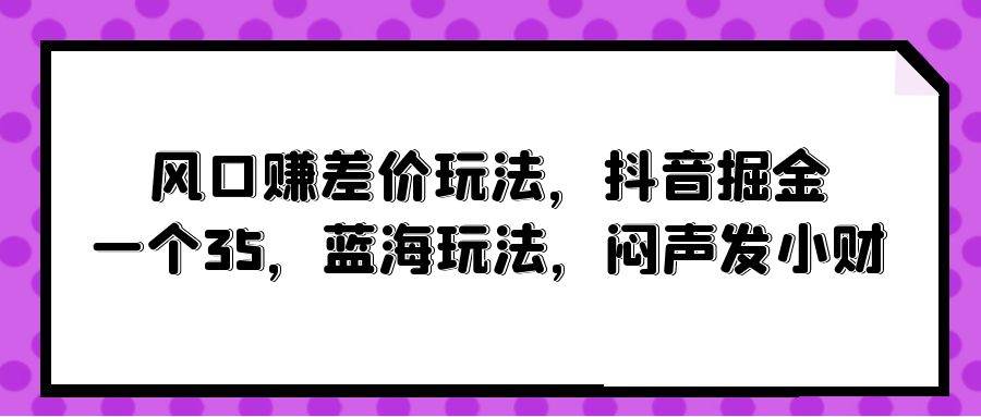 风口赚差价玩法，抖音掘金，一个35，蓝海玩法，闷声发小财-博学库