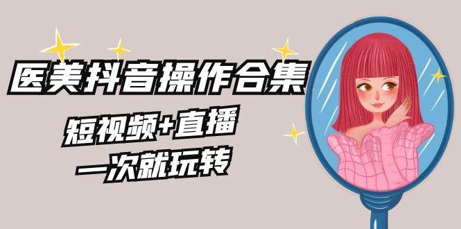 美业全干货·生美·医美抖音操作合集，短视频+直播，一次就玩转-博学库