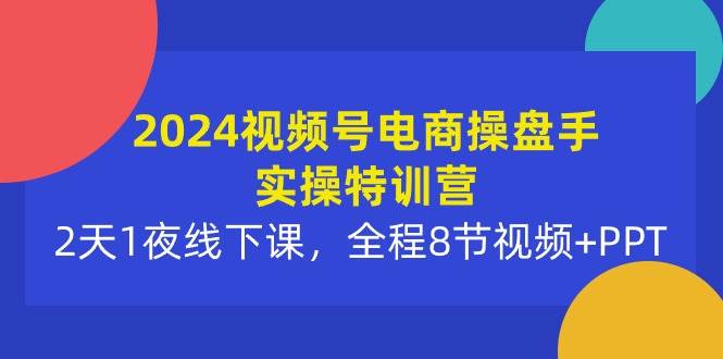 2024视频号电商操盘手实操特训营：2天1夜线下课，全程8节视频+PPT-博学库