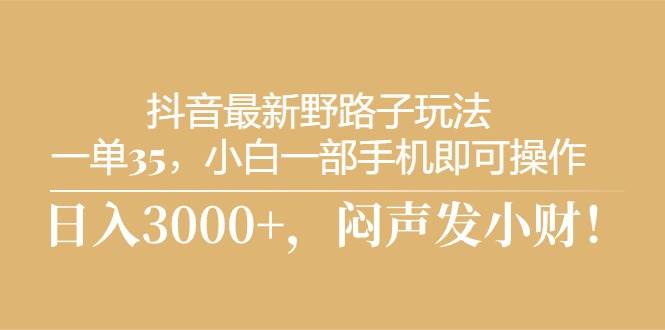 抖音最新野路子玩法，一单35，小白一部手机即可操作，，日入3000+，闷…-博学库