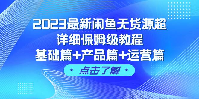 2023最新闲鱼无货源超详细保姆级教程，基础篇+产品篇+运营篇（43节课）-博学库