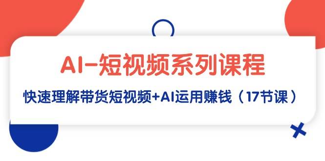 AI-短视频系列课程，快速理解带货短视频+AI运用赚钱（17节课）-博学库