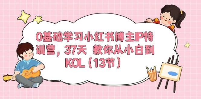 0基础学习小红书博主IP特训营，37天 教你从小白到KOL（13节）-博学库