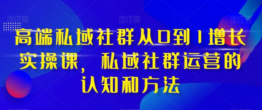 高端 私域社群从0到1增长实战课，私域社群运营的认知和方法（37节课）-博学库