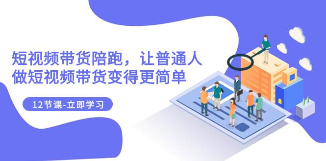 2023短视频带货陪跑，让普通人做短视频带货变得更简单（12节课）-博学库