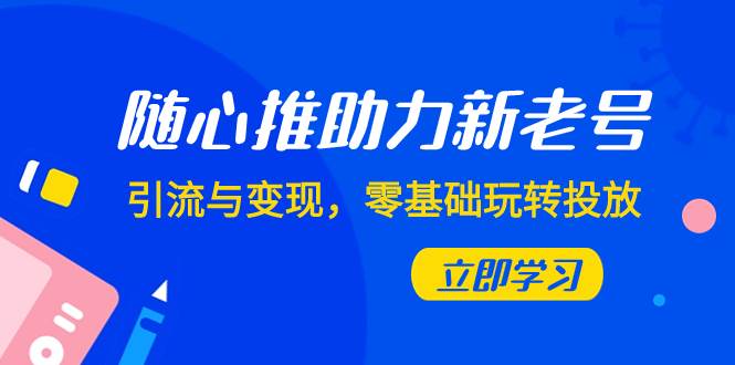随心推-助力新老号，引流与变现，零基础玩转投放（7节课）-博学库