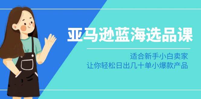 亚马逊-蓝海选品课：适合新手小白卖家，让你轻松日出几十单小爆款产品-博学库