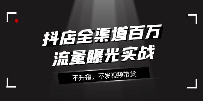 抖店-全渠道百万流量曝光实战，不开播，不发视频带货（16节课）-博学库