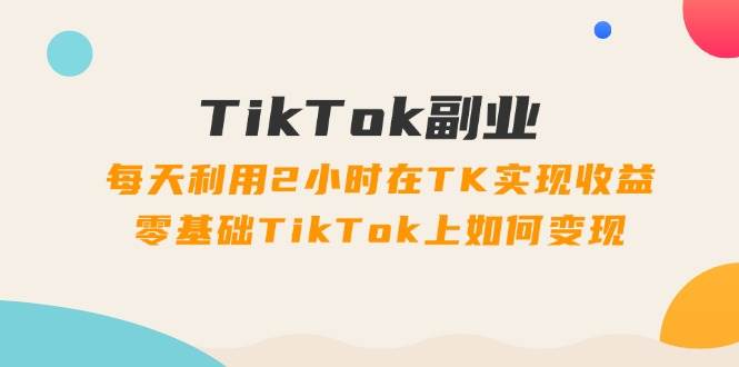 TikTok副业：每天利用2小时在TK实现收益，零基础TikTok上如何变现，34节程-博学库