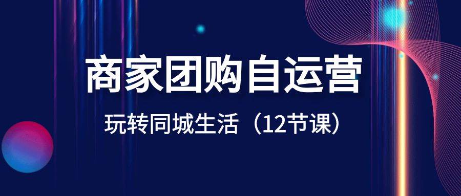 商家团购自运营-玩转同城生活（12节课）-博学库