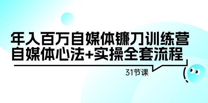 年入百万自媒体镰刀训练营：自媒体心法+实操全套流程（31节课）-博学库