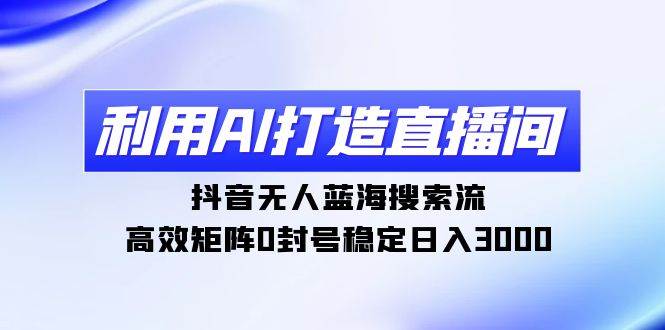 利用AI打造直播间，抖音无人蓝海搜索流，高效矩阵0封号稳定日入3000-博学库