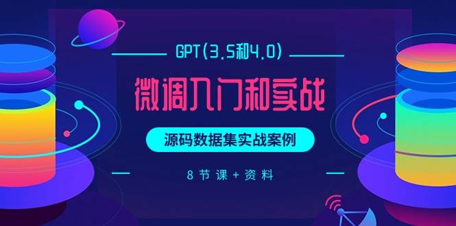 GPT(3.5和4.0)微调入门和实战，源码数据集实战案例（8节课+资料）-博学库