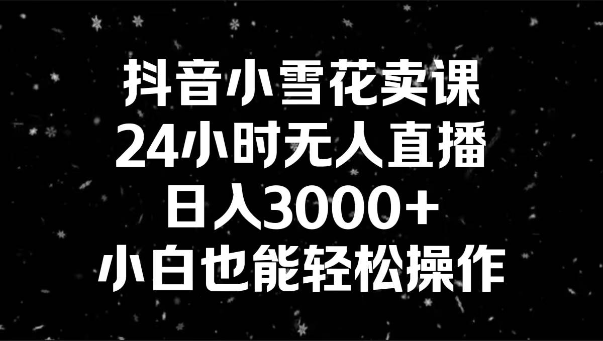 抖音小雪花卖课，24小时无人直播，日入3000+，小白也能轻松操作-博学库