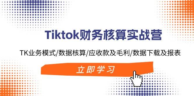 Tiktok财务核算实战营：TK业务模式/数据核算/应收款及毛利/数据下载及报表-博学库