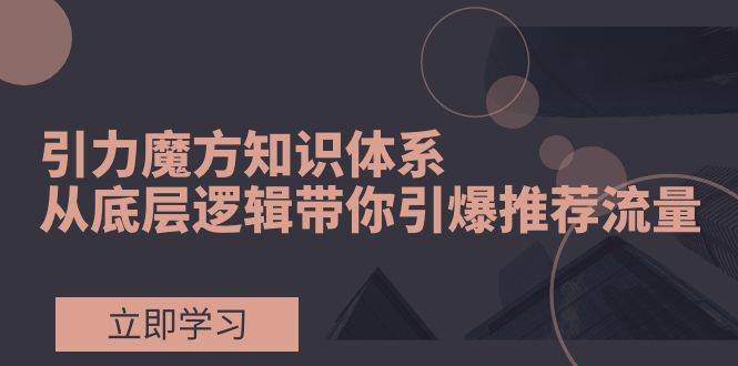 引力魔方知识体系，从底层逻辑带你引爆荐推流量！-博学库