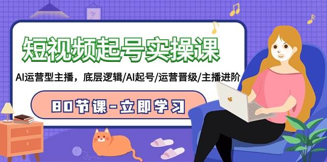 短视频起号实操课，AI运营型主播，底层逻辑/AI起号/运营晋级/主播进阶/80节-博学库