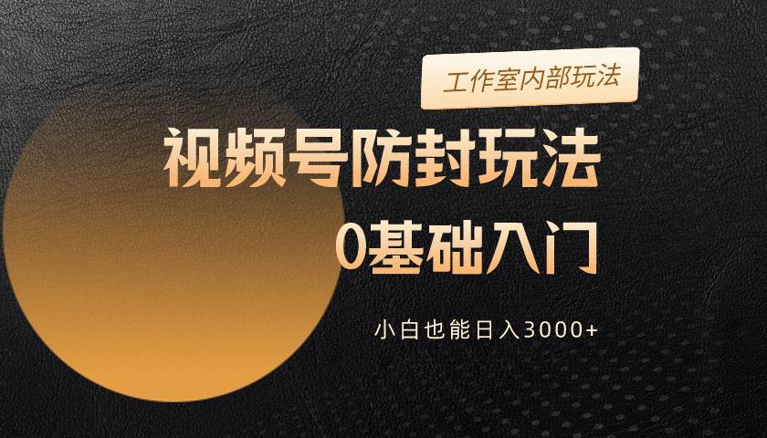 2024视频号升级防封玩法，零基础入门，小白也能日入3000+-博学库