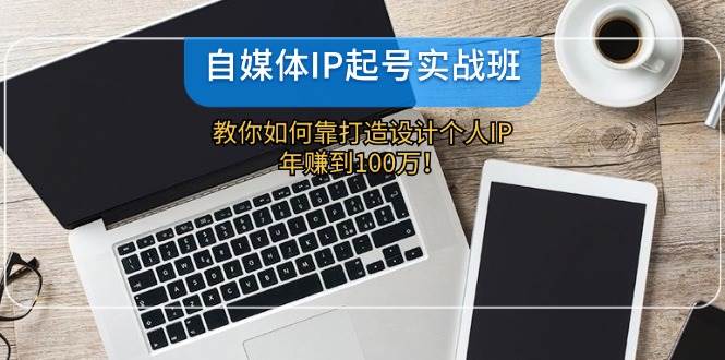 自媒体IP-起号实战班：教你如何靠打造设计个人IP，年赚到100万！-博学库