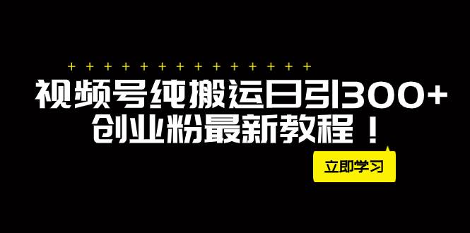 外面卖2580视频号纯搬运日引300+创业粉最新教程！-博学库