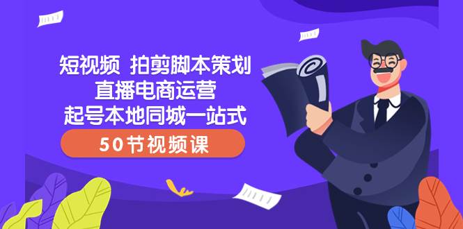 短视频 拍剪脚本策划直播电商运营起号本地同城一站式（50节视频课）-博学库