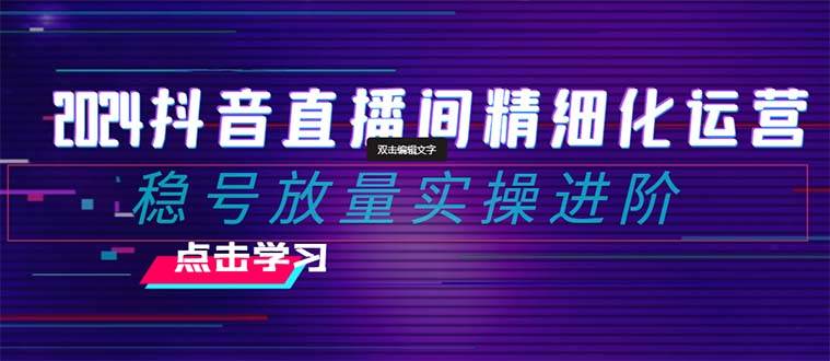 2024抖音直播间精细化运营：稳号放量实操进阶 选品/排品/起号/小店随心推/千川付费如何去投放-博学库