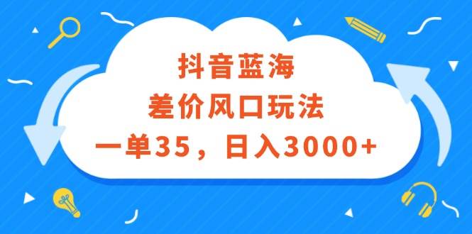 抖音蓝海差价风口玩法，一单35，日入3000+-博学库