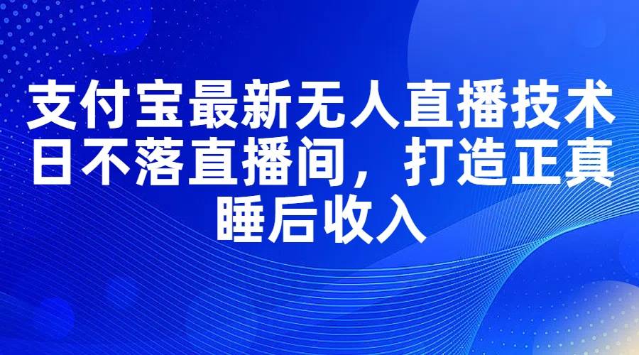 支付宝最新无人直播技术，日不落直播间，打造正真睡后收入-博学库