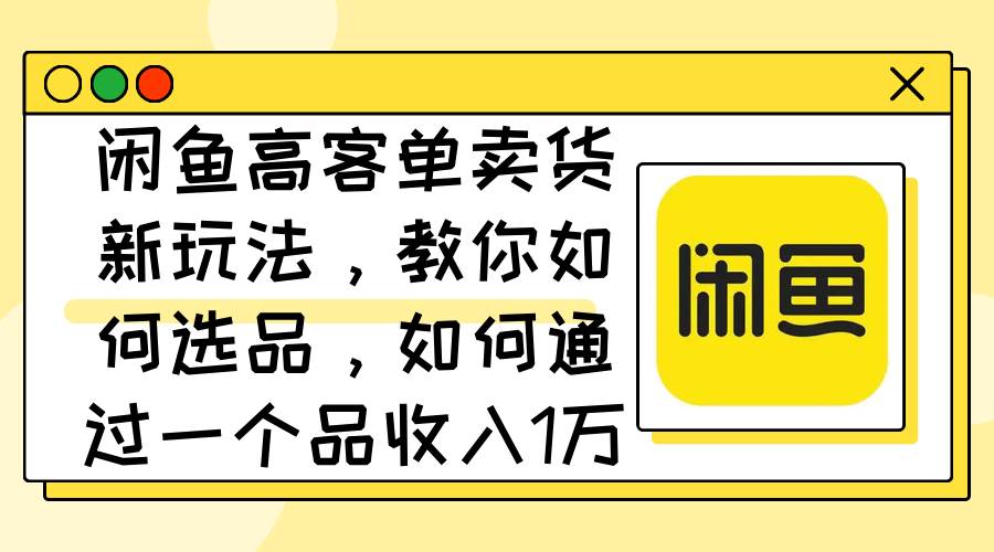 闲鱼高客单卖货新玩法，教你如何选品，如何通过一个品收入1万+-博学库