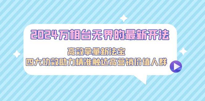 2024万相台无界的最新开法，高效拿量新法宝，四大功效助力精准触达高营…-博学库